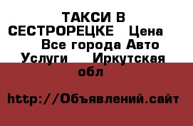 ТАКСИ В СЕСТРОРЕЦКЕ › Цена ­ 120 - Все города Авто » Услуги   . Иркутская обл.